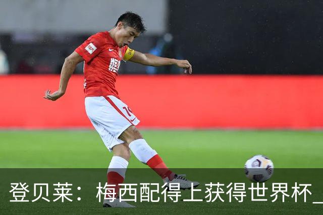 登贝莱：梅西配得上获得世界杯 但法国也要夺冠